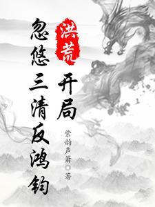 洪荒開局忽悠鴻鈞将世界降維卡夜閣